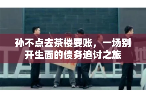 孙不点去茶楼要账，一场别开生面的债务追讨之旅